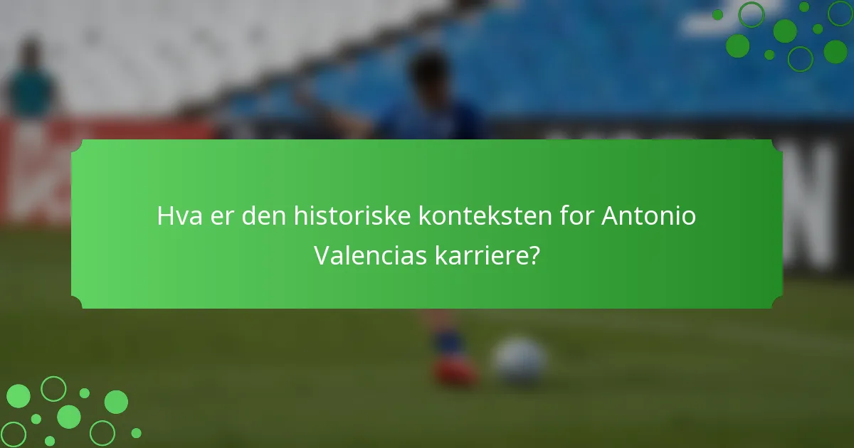 Hva er den historiske konteksten for Antonio Valencias karriere?
