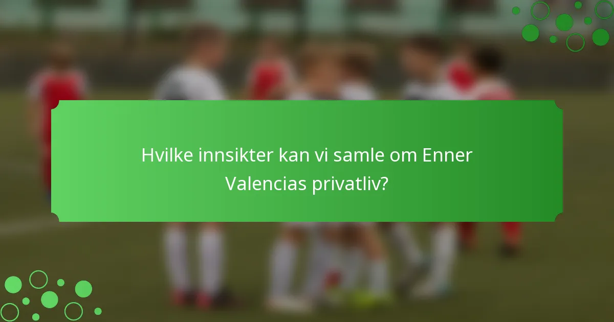 Hvilke innsikter kan vi samle om Enner Valencias privatliv?