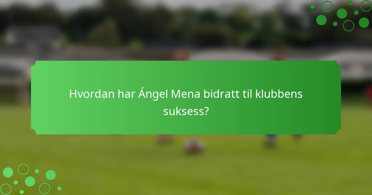 Hvordan har Ángel Mena bidratt til klubbens suksess?