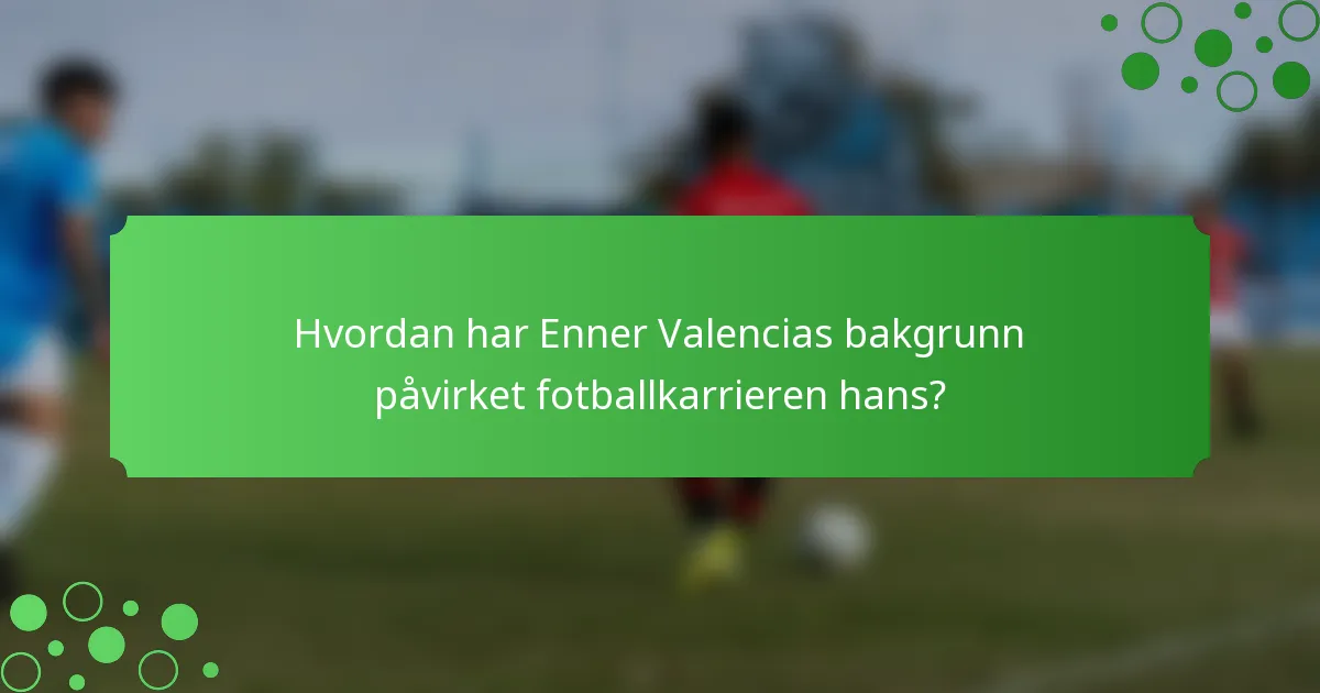 Hvordan har Enner Valencias bakgrunn påvirket fotballkarrieren hans?