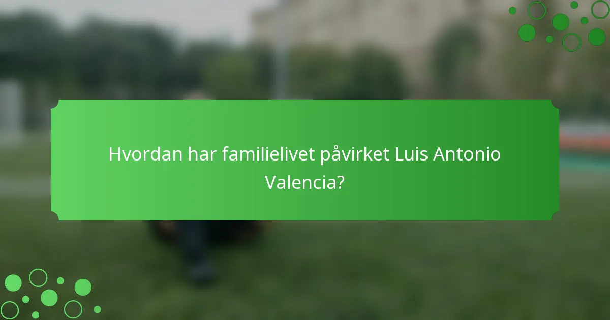 Hvordan har familielivet påvirket Luis Antonio Valencia?