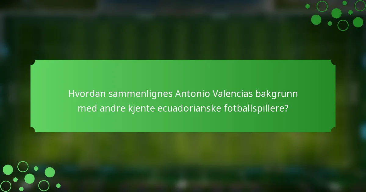Hvordan sammenlignes Antonio Valencias bakgrunn med andre kjente ecuadorianske fotballspillere?